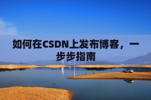 如何在CSDN上发布博客，一步步指南